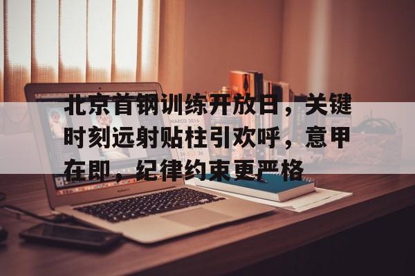 竞技宝-包含北京首钢训练开放日，关键时刻远射贴柱引欢呼，意甲在即，纪律约束更严格的词条