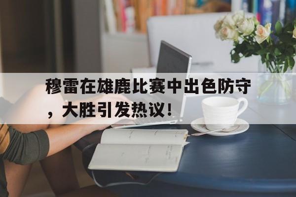 竞技宝-关于穆雷在雄鹿比赛中出色防守，大胜引发热议！的信息